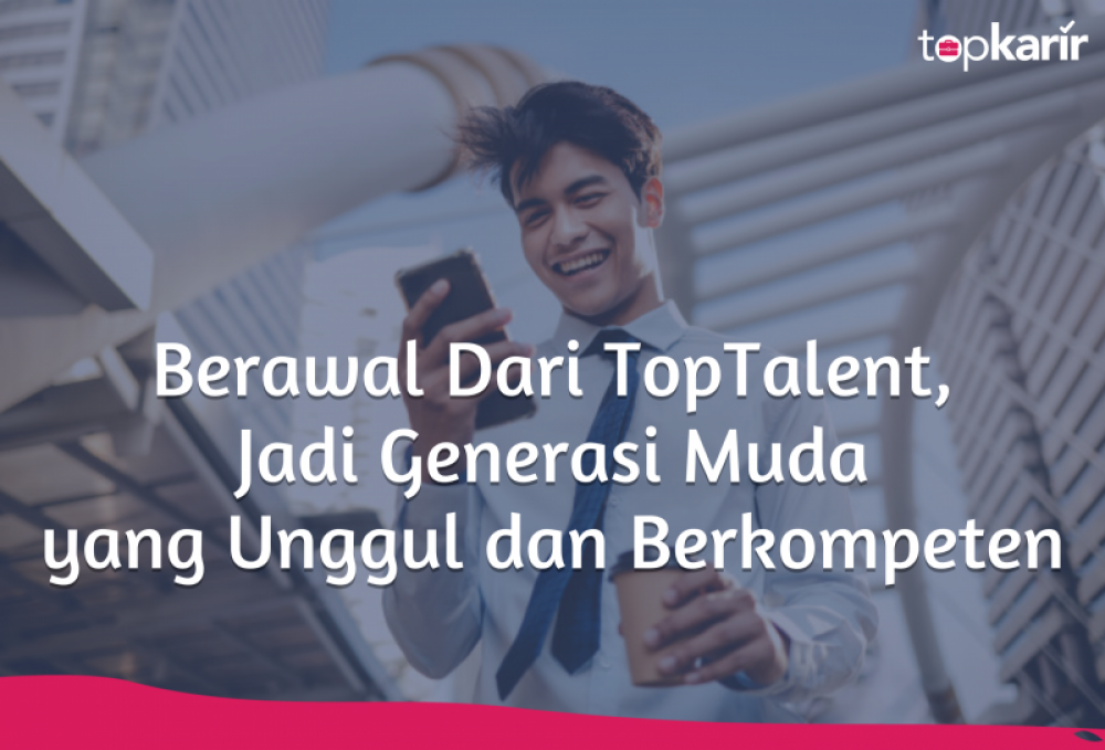 Berawal Dari TopTalent, Jadi Generasi Muda yang Unggul dan Berkompeten | TopKarir.com